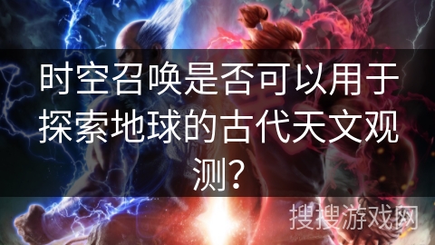 时空召唤是否可以用于探索地球的古代天文观测？