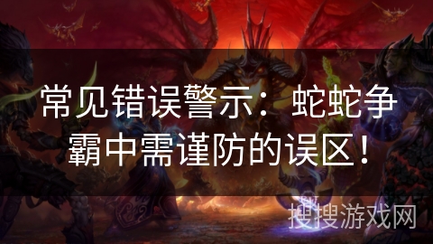 常见错误警示：蛇蛇争霸中需谨防的误区！