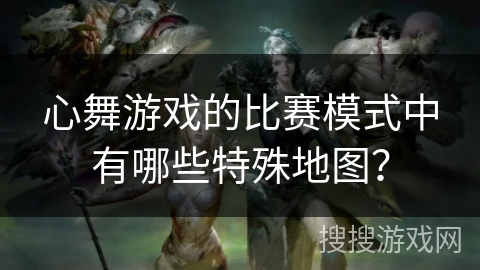 心舞游戏的比赛模式中有哪些特殊地图？