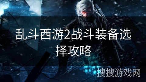 乱斗西游2战斗装备选择攻略