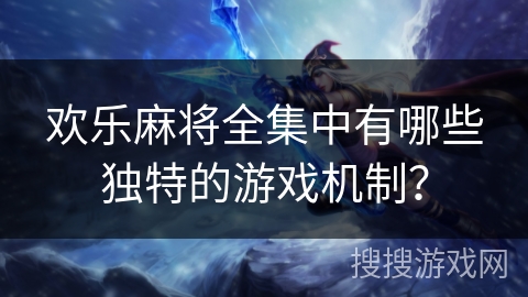 欢乐麻将全集中有哪些独特的游戏机制？