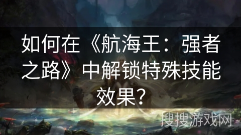 如何在《航海王：强者之路》中解锁特殊技能效果？