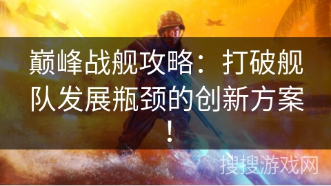 巅峰战舰攻略：打破舰队发展瓶颈的创新方案！