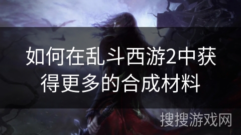 如何在乱斗西游2中获得更多的合成材料