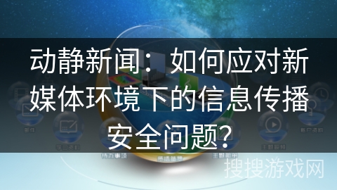 动静新闻：如何应对新媒体环境下的信息传播安全问题？