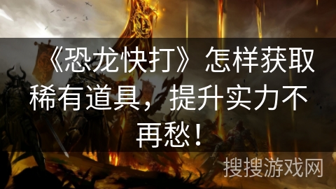 《恐龙快打》怎样获取稀有道具，提升实力不再愁！