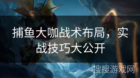 捕鱼大咖战术布局，实战技巧大公开