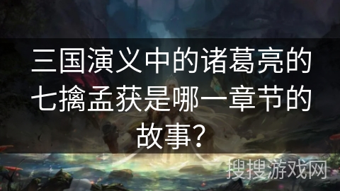 三国演义中的诸葛亮的七擒孟获是哪一章节的故事？