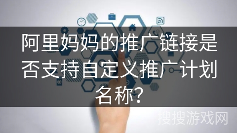 阿里妈妈的推广链接是否支持自定义推广计划名称？