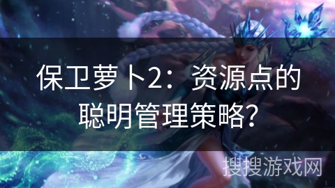保卫萝卜2：资源点的聪明管理策略？