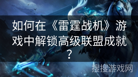 如何在《雷霆战机》游戏中解锁高级联盟成就？
