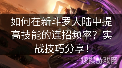 如何在新斗罗大陆中提高技能的连招频率？实战技巧分享！