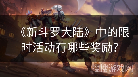 《新斗罗大陆》中的限时活动有哪些奖励？