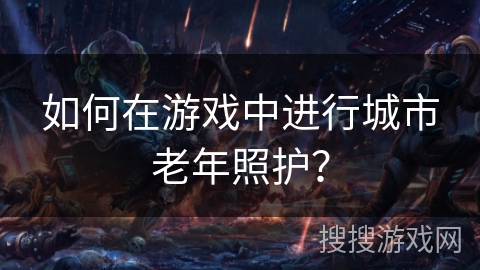 如何在游戏中进行城市老年照护？