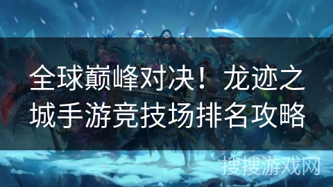 全球巅峰对决！龙迹之城手游竞技场排名攻略