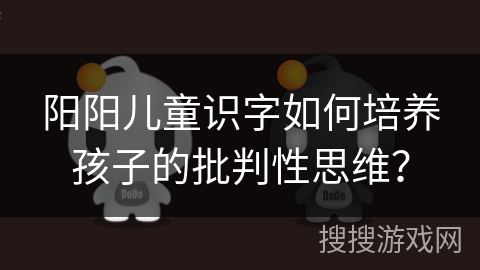 阳阳儿童识字如何培养孩子的批判性思维？