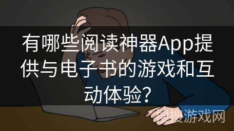 有哪些阅读神器App提供与电子书的游戏和互动体验？