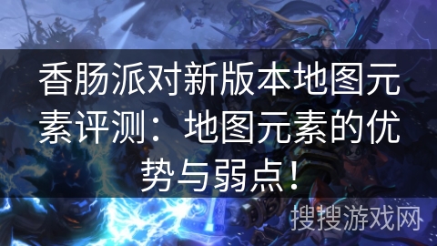 香肠派对新版本地图元素评测：地图元素的优势与弱点！