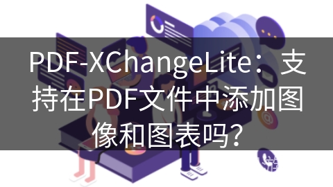 PDF-XChangeLite：支持在PDF文件中添加图像和图表吗？