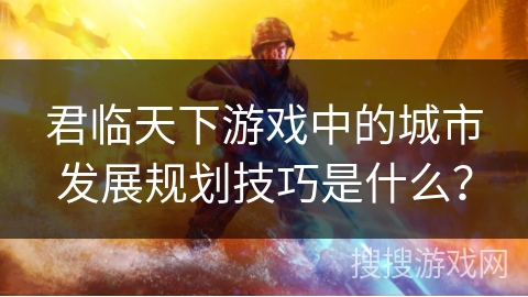 君临天下游戏中的城市发展规划技巧是什么？