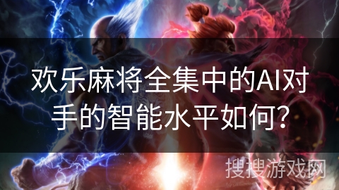 欢乐麻将全集中的AI对手的智能水平如何？