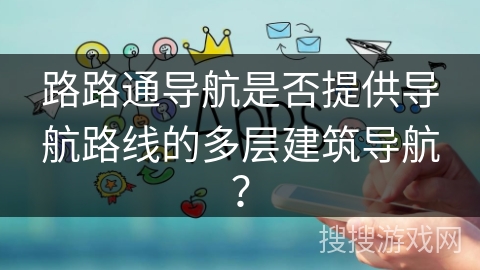 路路通导航是否提供导航路线的多层建筑导航？