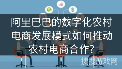 阿里巴巴的数字化农村电商发展模式如何推动农村电商合作？