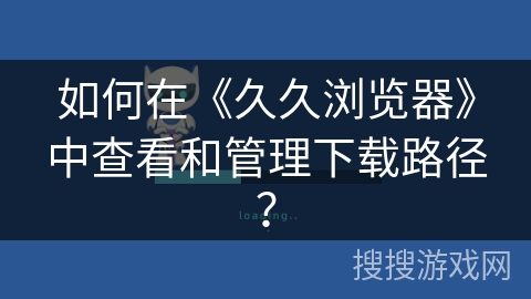 如何在《久久浏览器》中查看和管理下载路径？