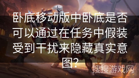 卧底移动版中卧底是否可以通过在任务中假装受到干扰来隐藏真实意图？