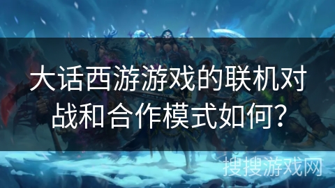 大话西游游戏的联机对战和合作模式如何？