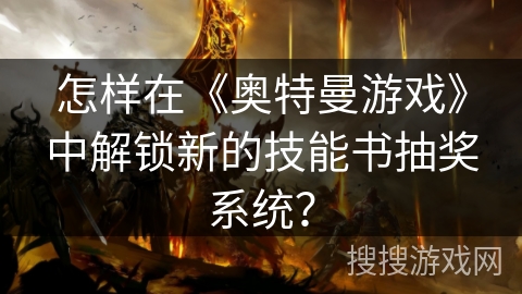 怎样在《奥特曼游戏》中解锁新的技能书抽奖系统？