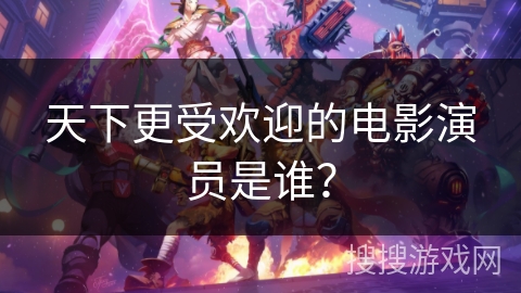 天下更受欢迎的电影演员是谁？