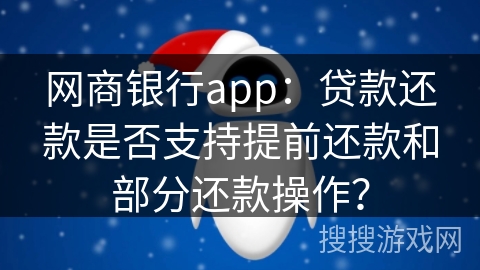 网商银行app：贷款还款是否支持提前还款和部分还款操作？