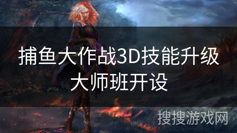 捕鱼大作战3D技能升级大师班开设