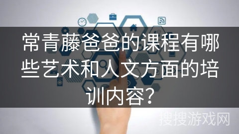 常青藤爸爸的课程有哪些艺术和人文方面的培训内容？