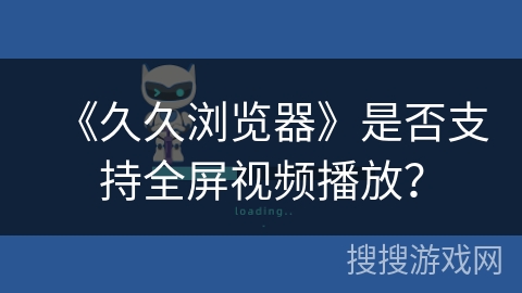 《久久浏览器》是否支持全屏视频播放？