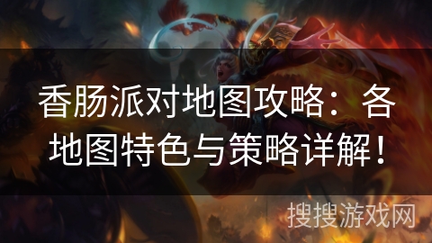 香肠派对地图攻略：各地图特色与策略详解！