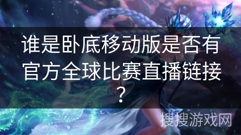 谁是卧底移动版是否有官方全球比赛直播链接？