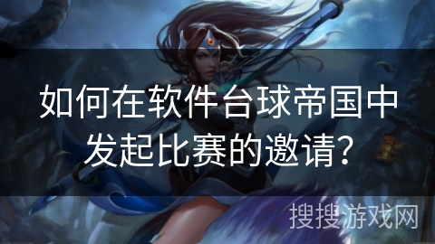 如何在软件台球帝国中发起比赛的邀请？