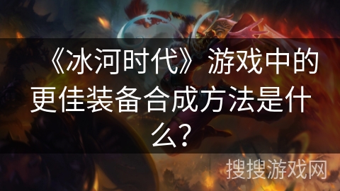 《冰河时代》游戏中的更佳装备合成方法是什么？