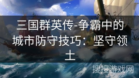 三国群英传-争霸中的城市防守技巧：坚守领土