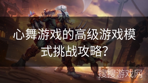 心舞游戏的高级游戏模式挑战攻略？