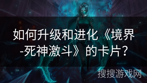 如何升级和进化《境界-死神激斗》的卡片？