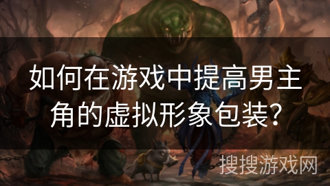 如何在游戏中提高男主角的虚拟形象包装？
