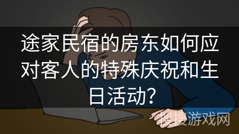 途家民宿的房东如何应对客人的特殊庆祝和生日活动？