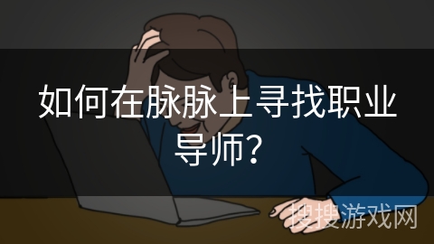 如何在脉脉上寻找职业导师？