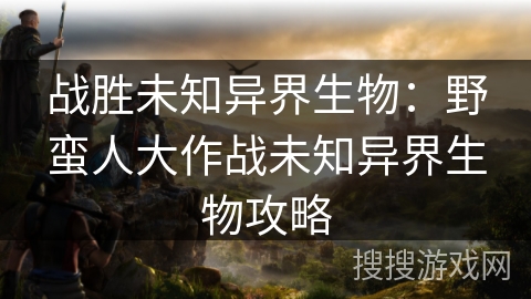 战胜未知异界生物：野蛮人大作战未知异界生物攻略