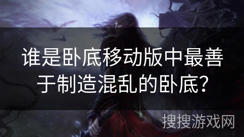 谁是卧底移动版中最善于制造混乱的卧底？