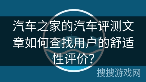 汽车之家的汽车评测文章如何查找用户的舒适性评价？