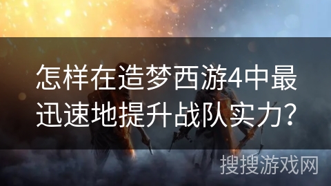 怎样在造梦西游4中最迅速地提升战队实力？